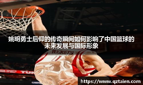 姚明勇士后仰的传奇瞬间如何影响了中国篮球的未来发展与国际形象